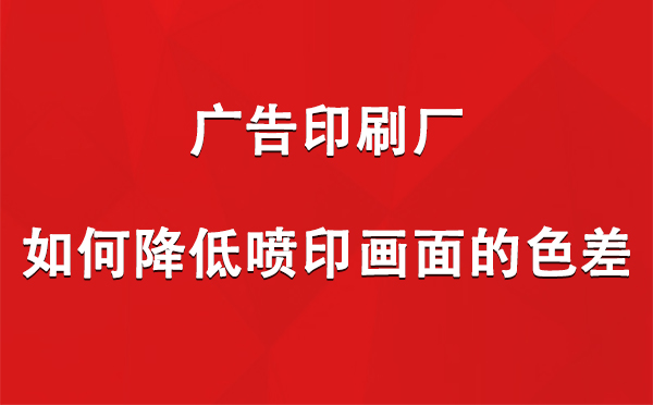 西藏广告印刷厂如何降低喷印画面的色差